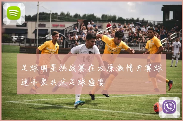 足球明星挑战赛在太原激情开赛球迷齐聚共庆足球盛宴