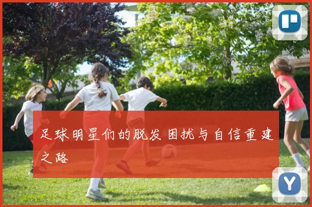 足球明星们的脱发困扰与自信重建之路