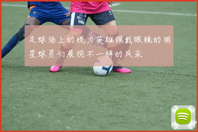 足球场上的视力英雄佩戴眼镜的明星球员们展现不一样的风采
