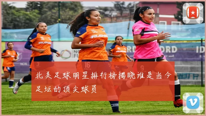 北美足球明星排行榜揭晓谁是当今足坛的顶尖球员