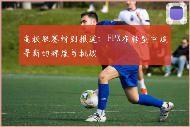高校联赛特别报道：FPX在转型中追寻新的辉煌与挑战