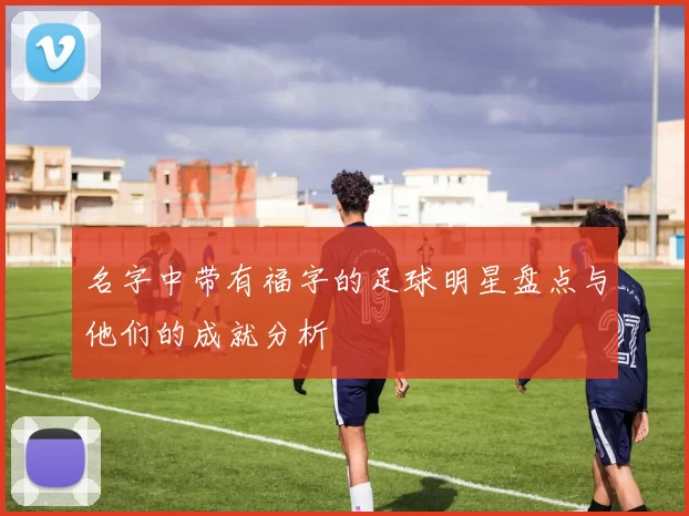 名字中带有福字的足球明星盘点与他们的成就分析