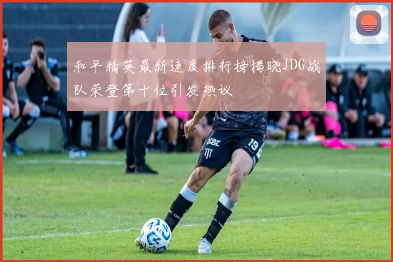 和平精英最新速度排行榜揭晓JDG战队荣登第十位引发热议