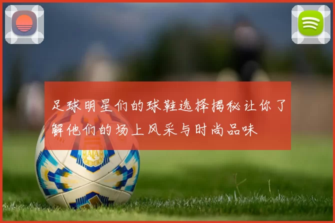 足球明星们的球鞋选择揭秘让你了解他们的场上风采与时尚品味