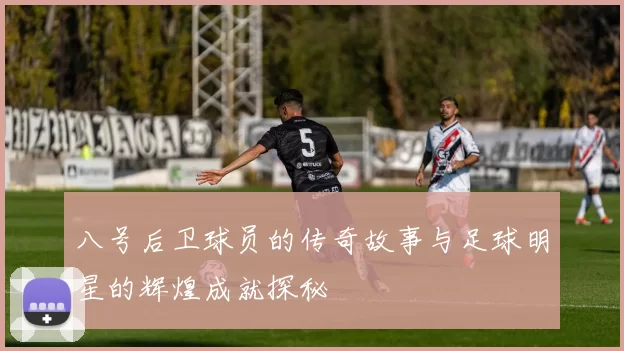 八号后卫球员的传奇故事与足球明星的辉煌成就探秘