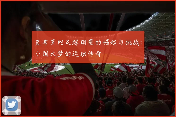 直布罗陀足球明星的崛起与挑战：小国大梦的运动传奇