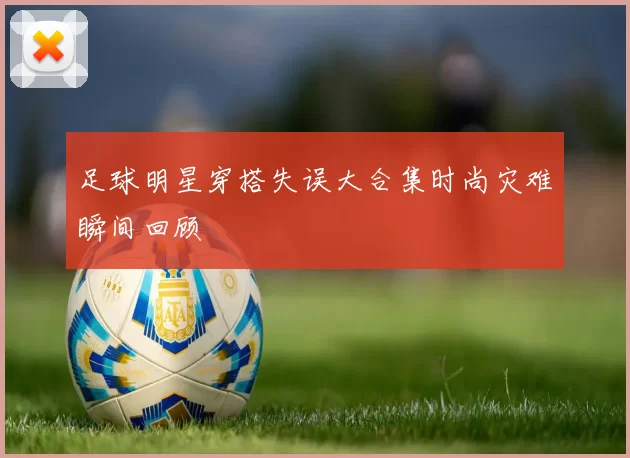 足球明星穿搭失误大合集时尚灾难瞬间回顾
