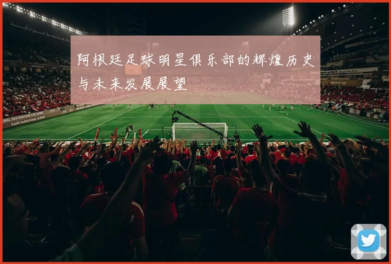 阿根廷足球明星俱乐部的辉煌历史与未来发展展望