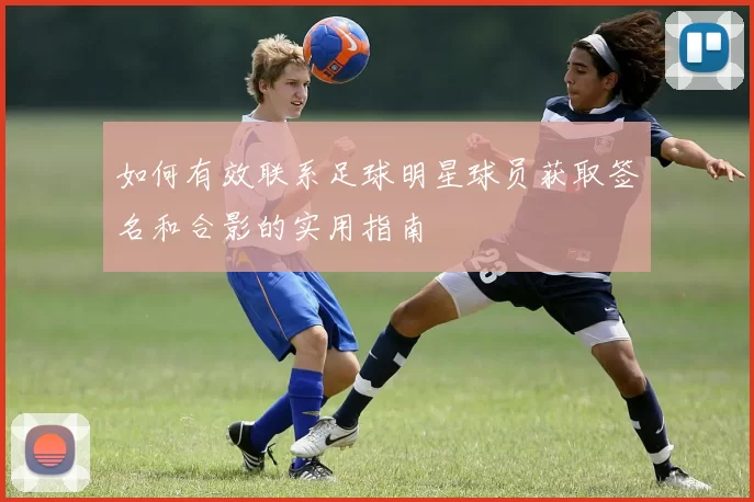 如何有效联系足球明星球员获取签名和合影的实用指南