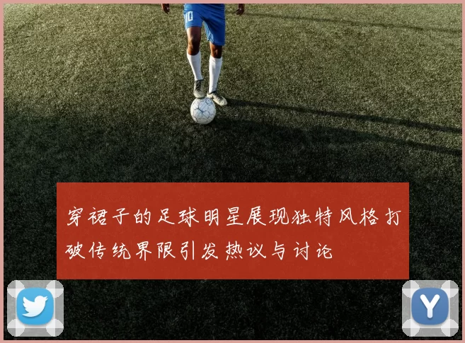 穿裙子的足球明星展现独特风格打破传统界限引发热议与讨论