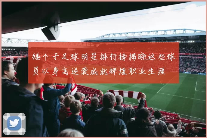 矮个子足球明星排行榜揭晓这些球员以身高逆袭成就辉煌职业生涯