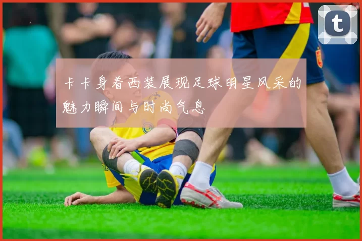 卡卡身着西装展现足球明星风采的魅力瞬间与时尚气息