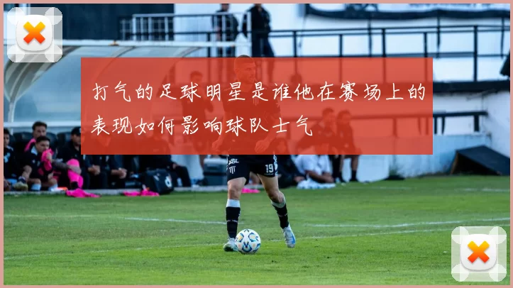 打气的足球明星是谁他在赛场上的表现如何影响球队士气