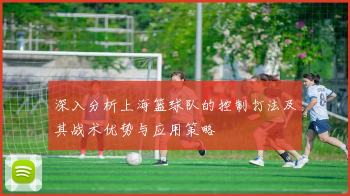 深入分析上海篮球队的控制打法及其战术优势与应用策略