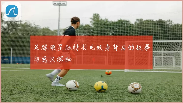 足球明星独特羽毛纹身背后的故事与意义探秘