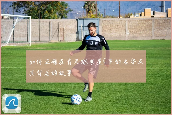 如何正确发音足球明星C罗的名字及其背后的故事