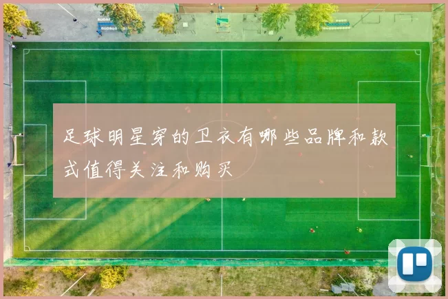 足球明星穿的卫衣有哪些品牌和款式值得关注和购买