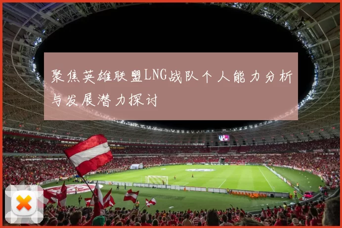 聚焦英雄联盟LNG战队个人能力分析与发展潜力探讨