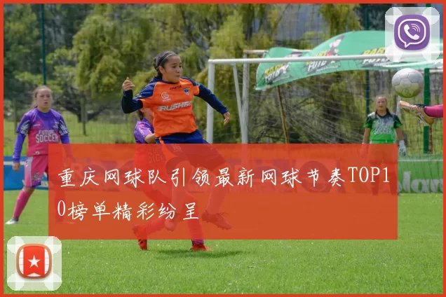 重庆网球队引领最新网球节奏TOP10榜单精彩纷呈
