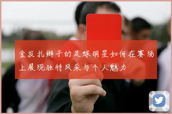 金发扎辫子的足球明星如何在赛场上展现独特风采与个人魅力