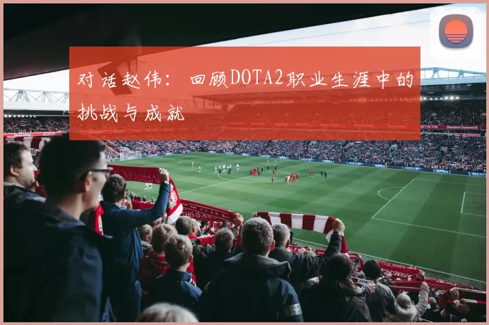 对话赵伟：回顾DOTA2职业生涯中的挑战与成就