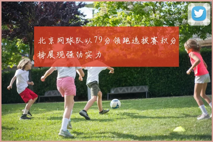 北京网球队以79分领跑选拔赛积分榜展现强劲实力