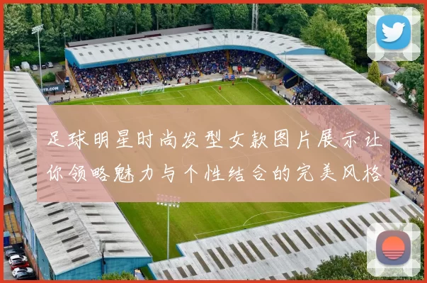足球明星时尚发型女款图片展示让你领略魅力与个性结合的完美风格