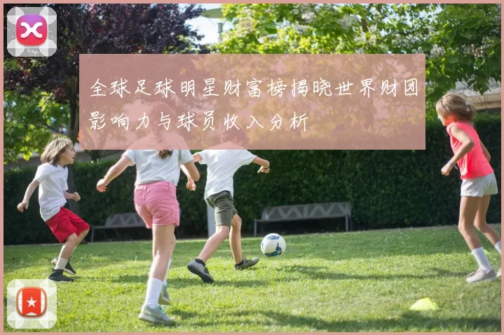 全球足球明星财富榜揭晓世界财团影响力与球员收入分析