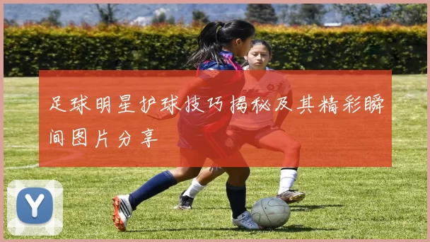 足球明星护球技巧揭秘及其精彩瞬间图片分享