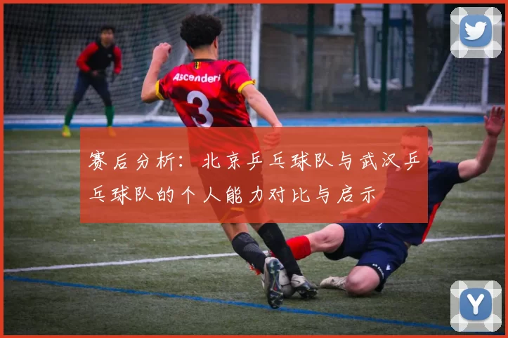 赛后分析：北京乒乓球队与武汉乒乓球队的个人能力对比与启示