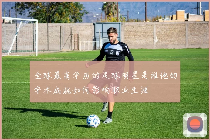 全球最高学历的足球明星是谁他的学术成就如何影响职业生涯