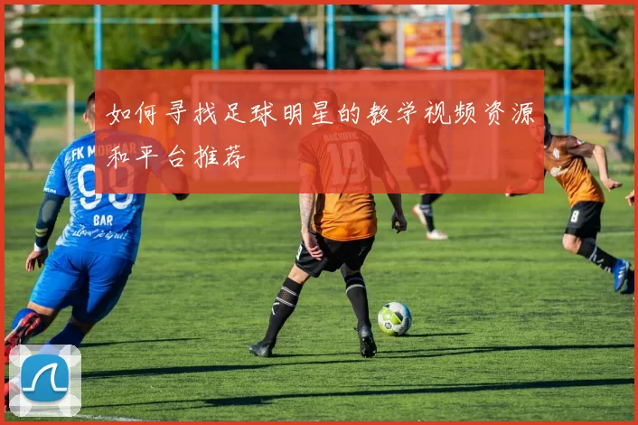 如何寻找足球明星的教学视频资源和平台推荐