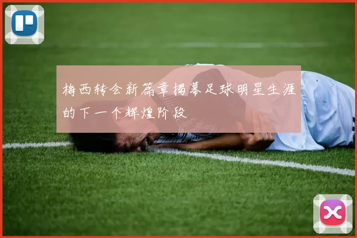 梅西转会新篇章揭幕足球明星生涯的下一个辉煌阶段