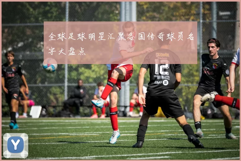 全球足球明星汇聚各国传奇球员名字大盘点