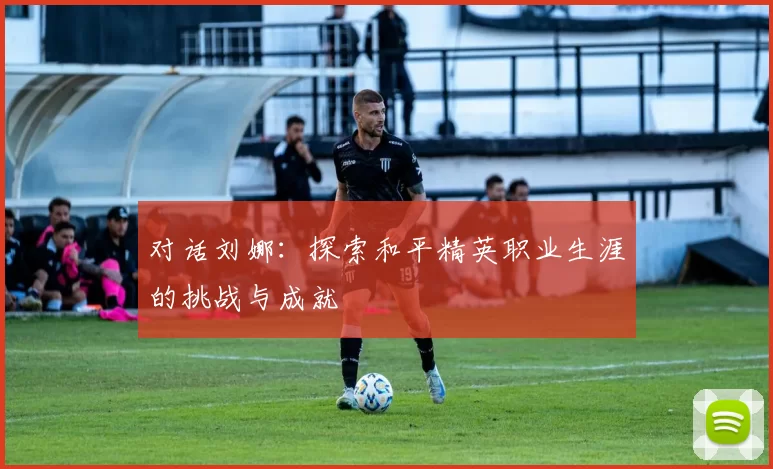 对话刘娜：探索和平精英职业生涯的挑战与成就