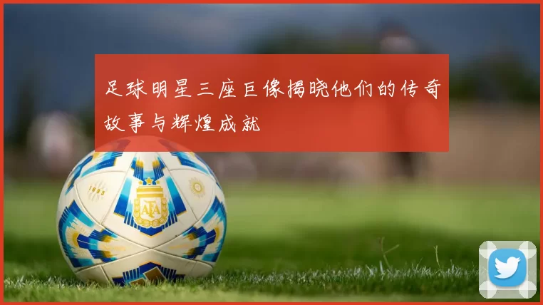 足球明星三座巨像揭晓他们的传奇故事与辉煌成就