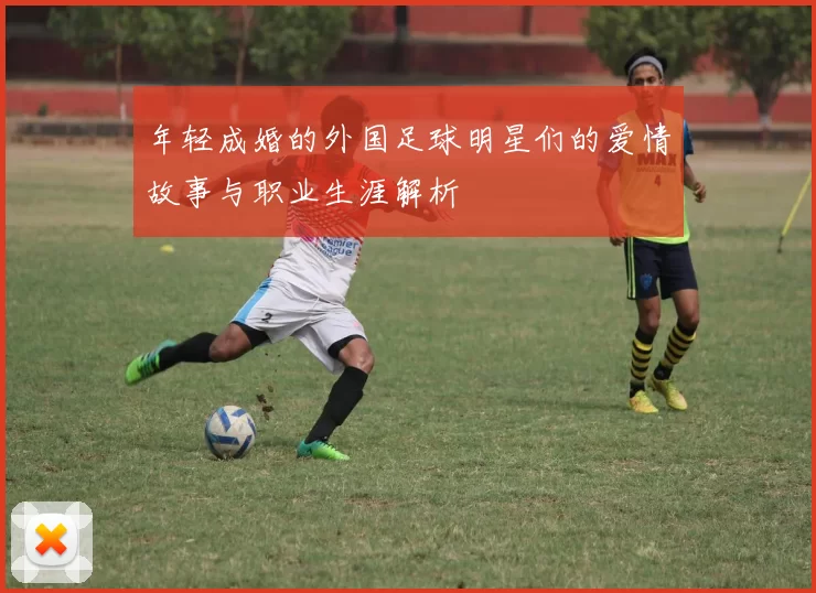 年轻成婚的外国足球明星们的爱情故事与职业生涯解析