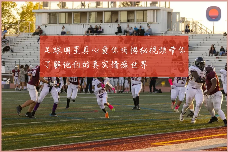 足球明星真心爱你吗揭秘视频带你了解他们的真实情感世界