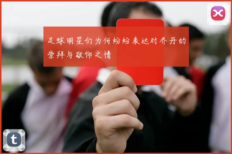 足球明星们为何纷纷表达对乔丹的崇拜与敬仰之情
