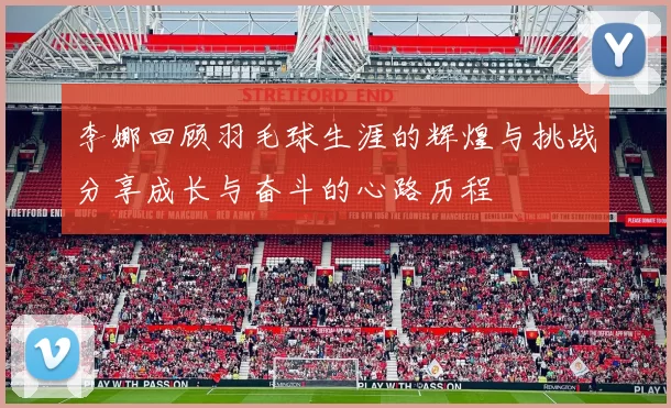李娜回顾羽毛球生涯的辉煌与挑战分享成长与奋斗的心路历程