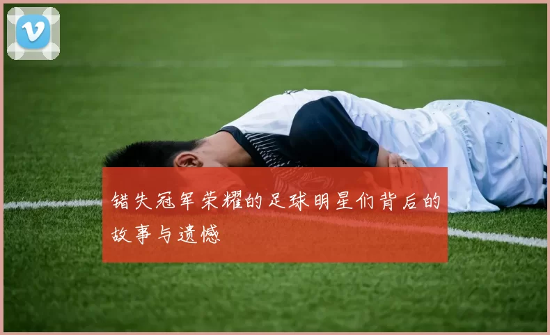 错失冠军荣耀的足球明星们背后的故事与遗憾