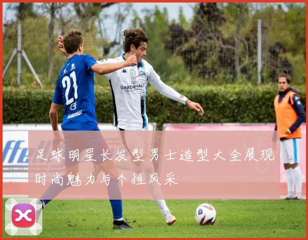 足球明星长发型男士造型大全展现时尚魅力与个性风采