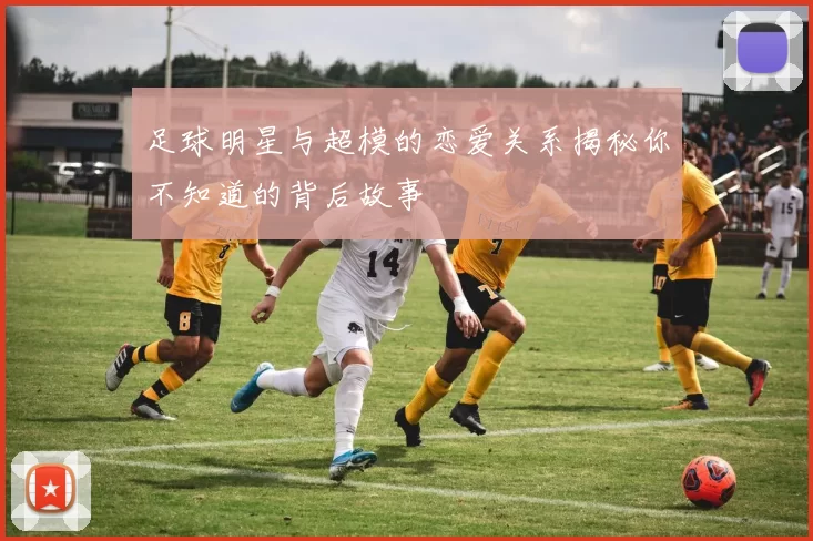 足球明星与超模的恋爱关系揭秘你不知道的背后故事