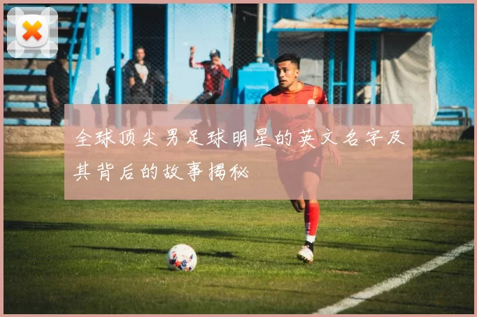 全球顶尖男足球明星的英文名字及其背后的故事揭秘