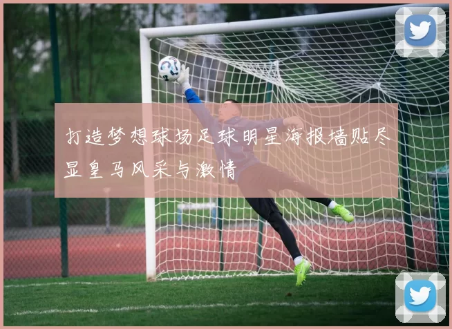 打造梦想球场足球明星海报墙贴尽显皇马风采与激情