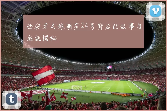 西班牙足球明星24号背后的故事与成就揭秘