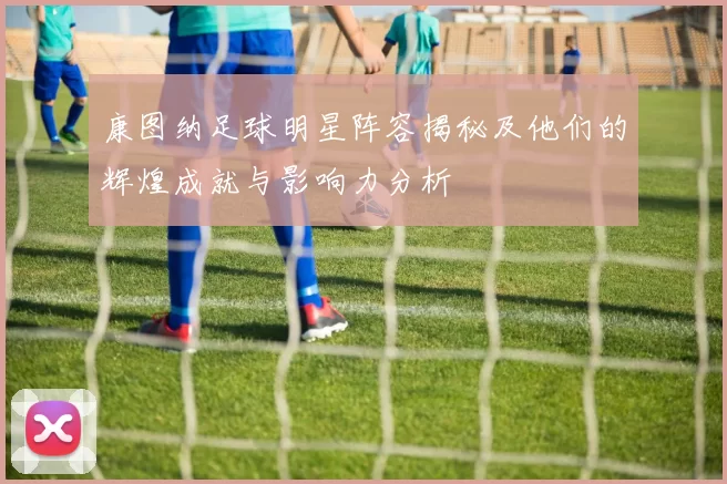康图纳足球明星阵容揭秘及他们的辉煌成就与影响力分析