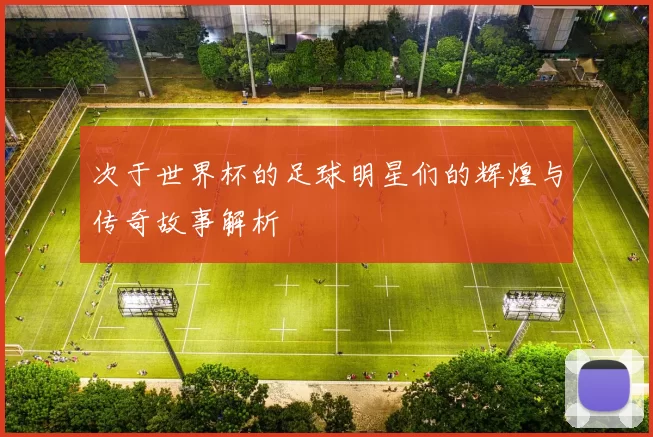 次于世界杯的足球明星们的辉煌与传奇故事解析