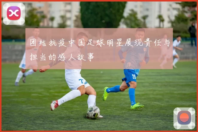 团结抗疫中国足球明星展现责任与担当的感人故事