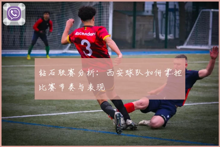 钻石联赛分析：西安球队如何掌控比赛节奏与表现